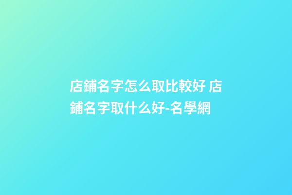 店鋪名字怎么取比較好 店鋪名字取什么好-名學網-第1張-店鋪起名-玄機派